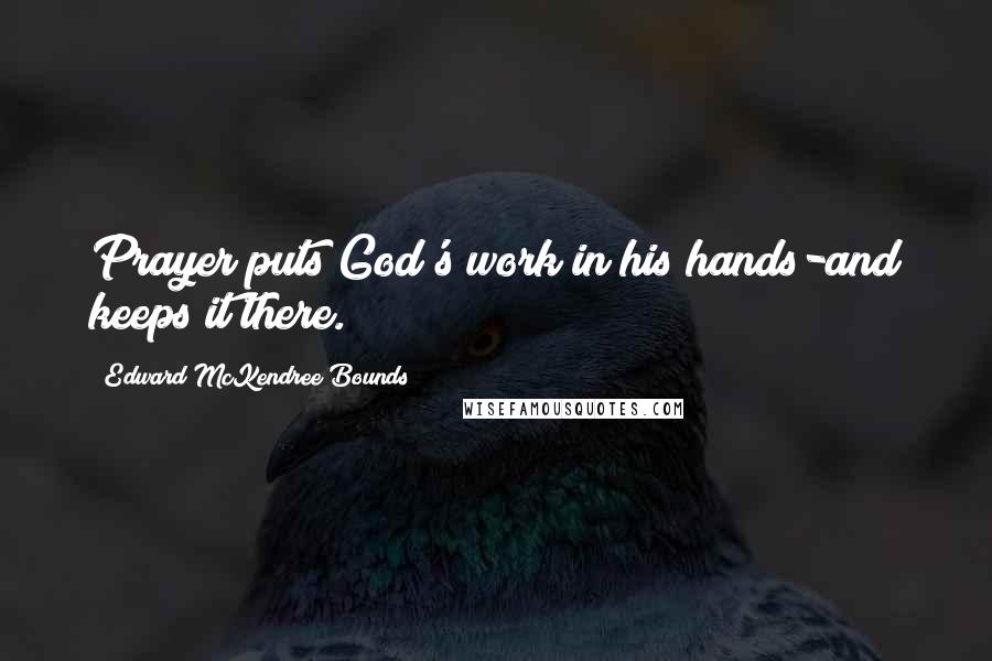 Edward McKendree Bounds Quotes: Prayer puts God's work in his hands-and keeps it there.
