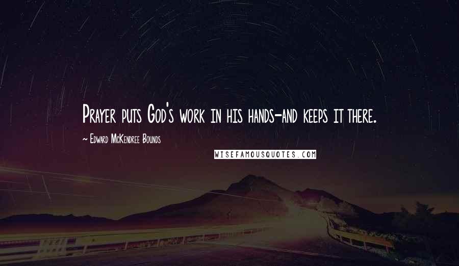 Edward McKendree Bounds Quotes: Prayer puts God's work in his hands-and keeps it there.