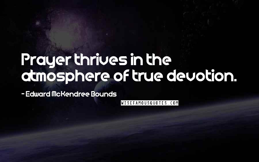 Edward McKendree Bounds Quotes: Prayer thrives in the atmosphere of true devotion.