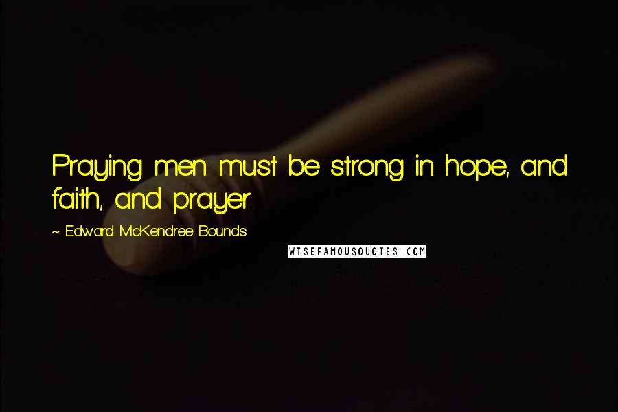 Edward McKendree Bounds Quotes: Praying men must be strong in hope, and faith, and prayer.