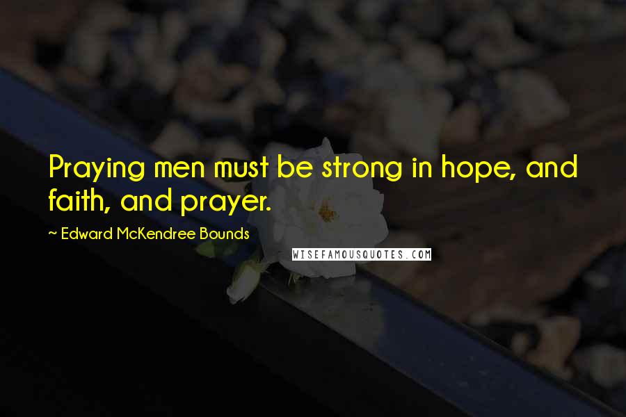 Edward McKendree Bounds Quotes: Praying men must be strong in hope, and faith, and prayer.