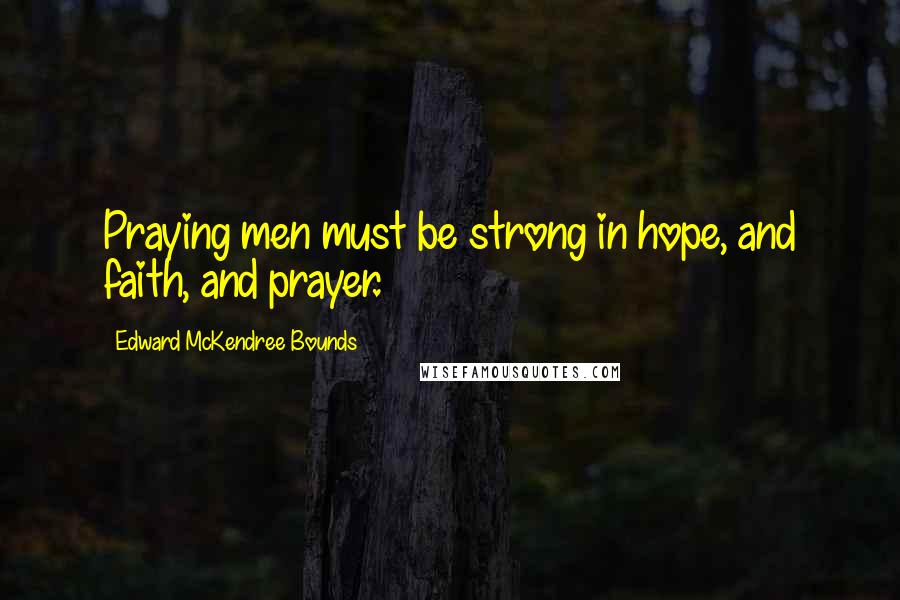 Edward McKendree Bounds Quotes: Praying men must be strong in hope, and faith, and prayer.
