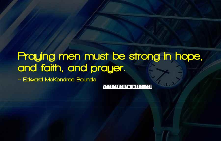 Edward McKendree Bounds Quotes: Praying men must be strong in hope, and faith, and prayer.