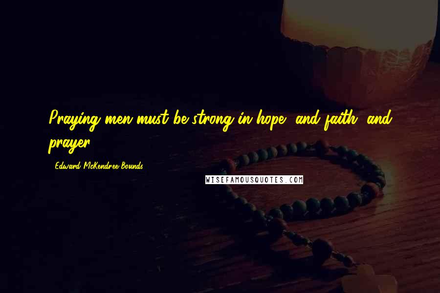 Edward McKendree Bounds Quotes: Praying men must be strong in hope, and faith, and prayer.