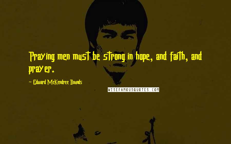 Edward McKendree Bounds Quotes: Praying men must be strong in hope, and faith, and prayer.