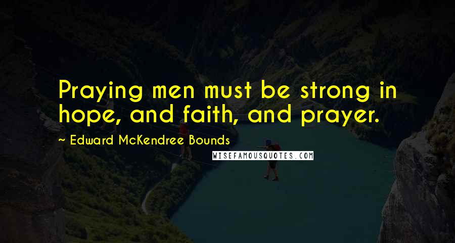 Edward McKendree Bounds Quotes: Praying men must be strong in hope, and faith, and prayer.