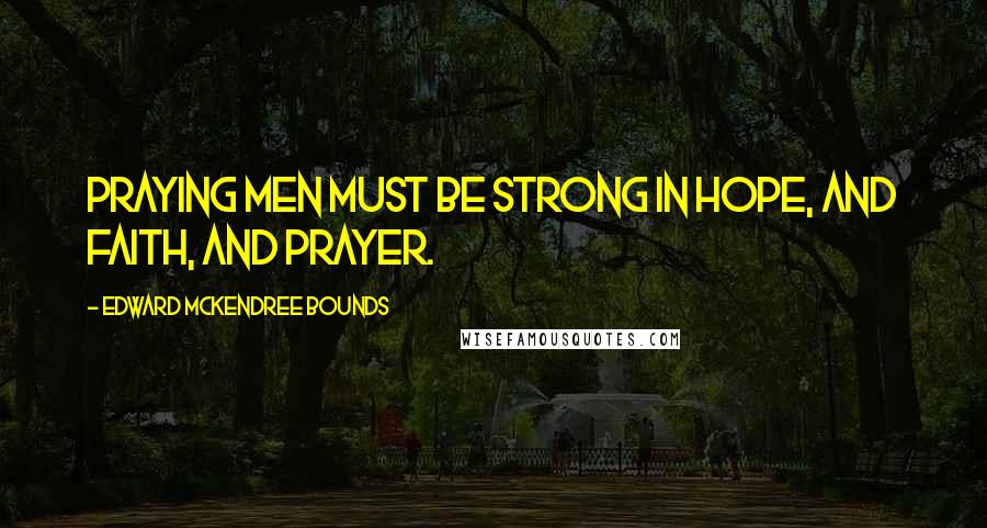 Edward McKendree Bounds Quotes: Praying men must be strong in hope, and faith, and prayer.