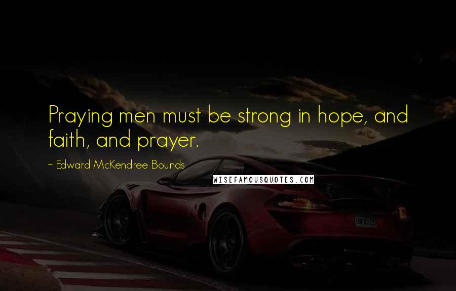 Edward McKendree Bounds Quotes: Praying men must be strong in hope, and faith, and prayer.