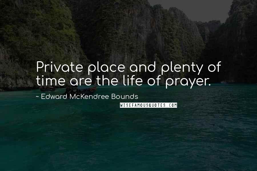 Edward McKendree Bounds Quotes: Private place and plenty of time are the life of prayer.