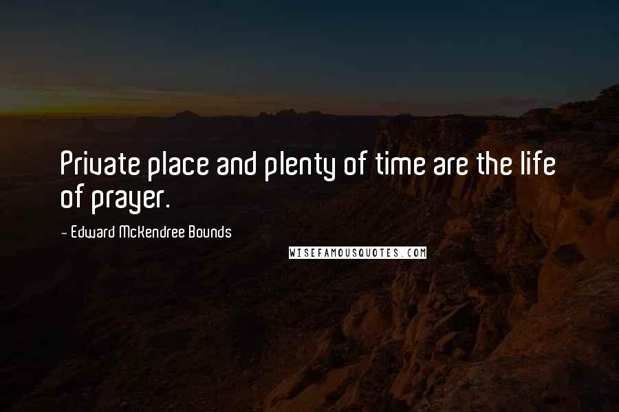 Edward McKendree Bounds Quotes: Private place and plenty of time are the life of prayer.