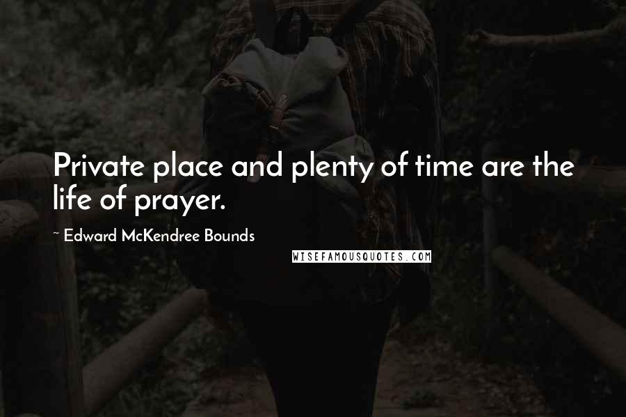 Edward McKendree Bounds Quotes: Private place and plenty of time are the life of prayer.