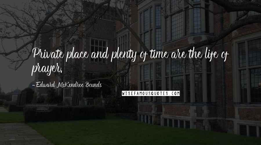 Edward McKendree Bounds Quotes: Private place and plenty of time are the life of prayer.