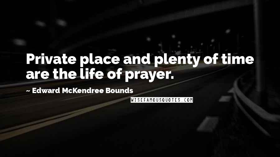 Edward McKendree Bounds Quotes: Private place and plenty of time are the life of prayer.
