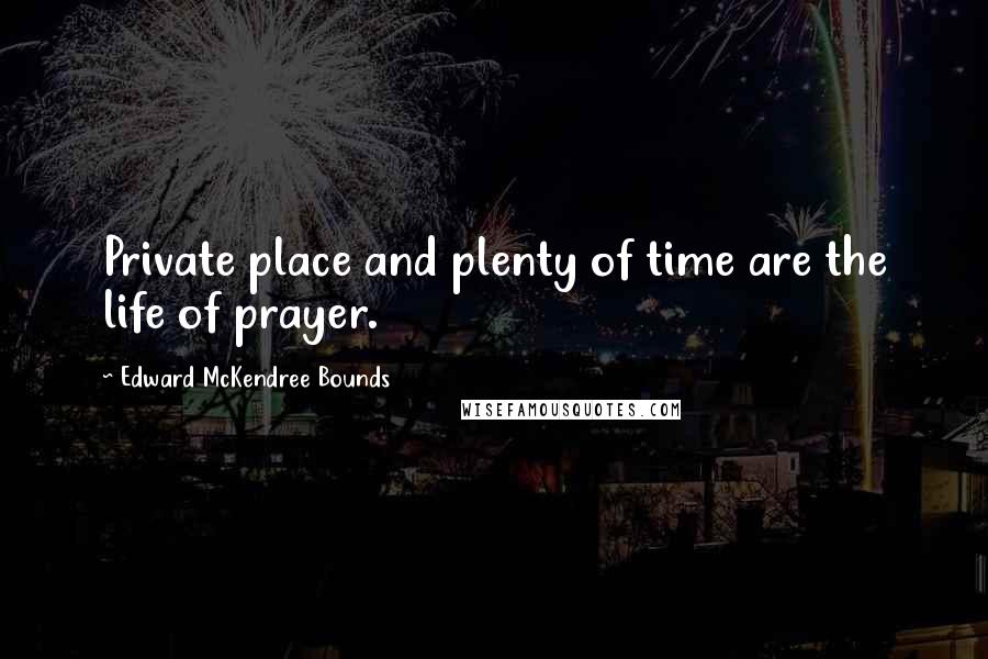 Edward McKendree Bounds Quotes: Private place and plenty of time are the life of prayer.