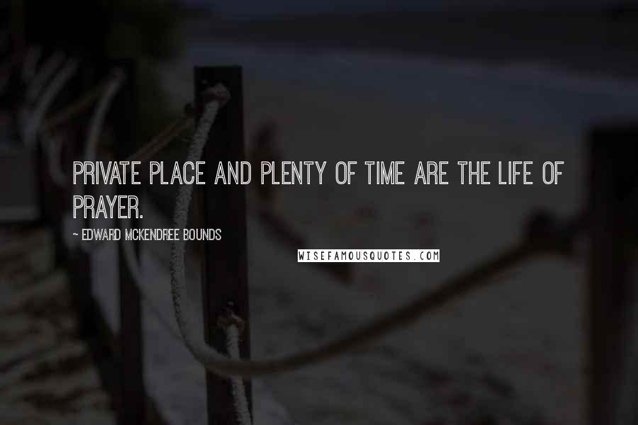 Edward McKendree Bounds Quotes: Private place and plenty of time are the life of prayer.