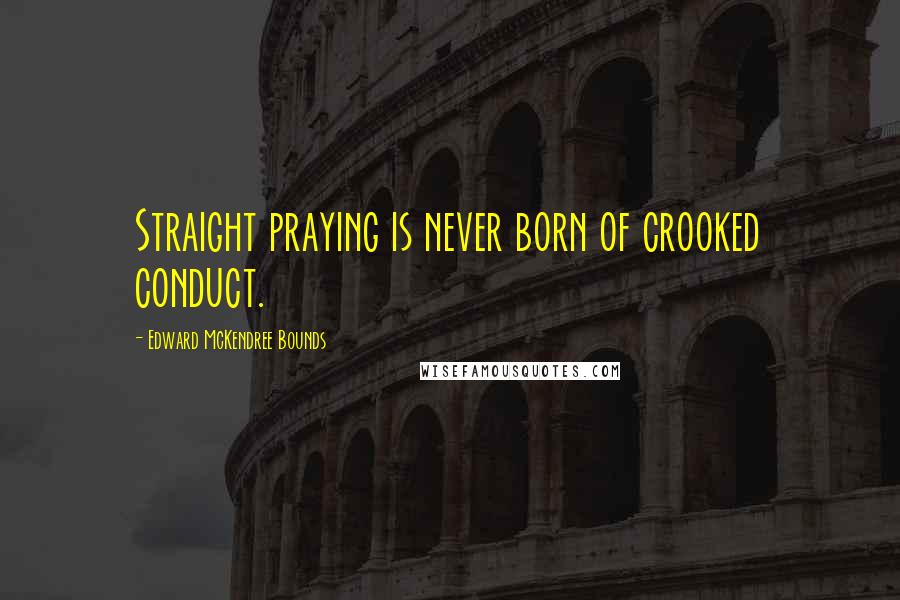 Edward McKendree Bounds Quotes: Straight praying is never born of crooked conduct.