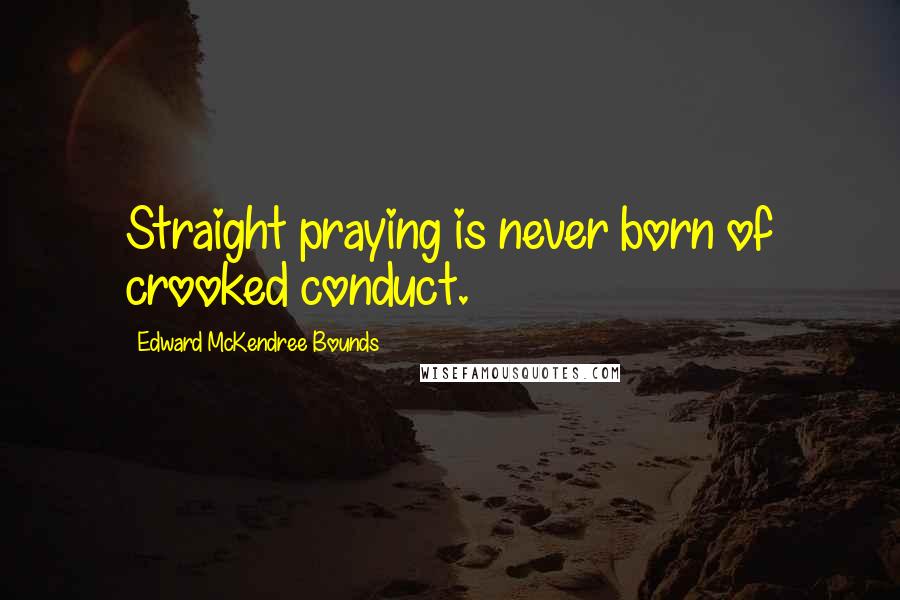 Edward McKendree Bounds Quotes: Straight praying is never born of crooked conduct.