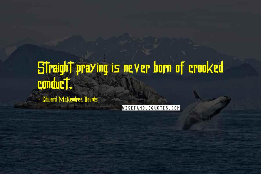 Edward McKendree Bounds Quotes: Straight praying is never born of crooked conduct.