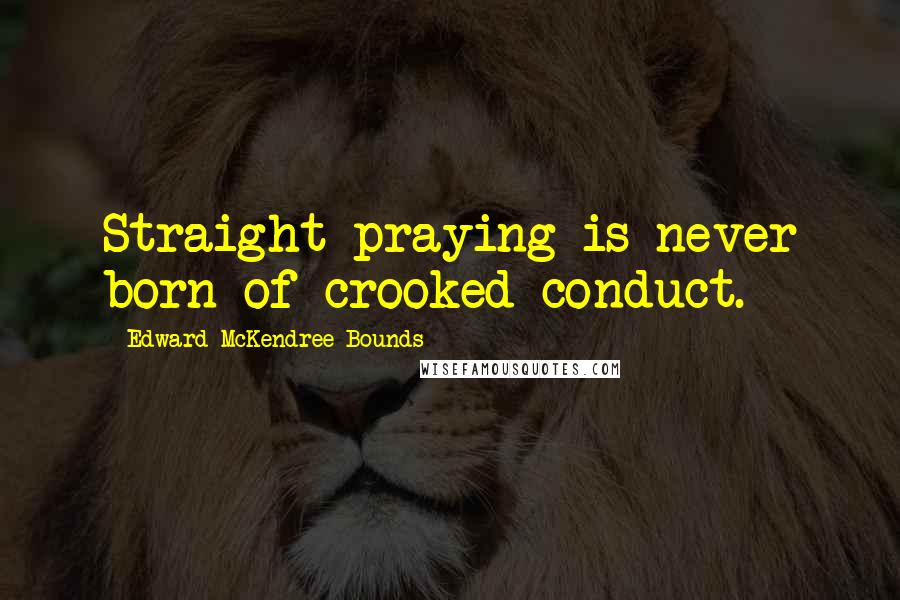 Edward McKendree Bounds Quotes: Straight praying is never born of crooked conduct.