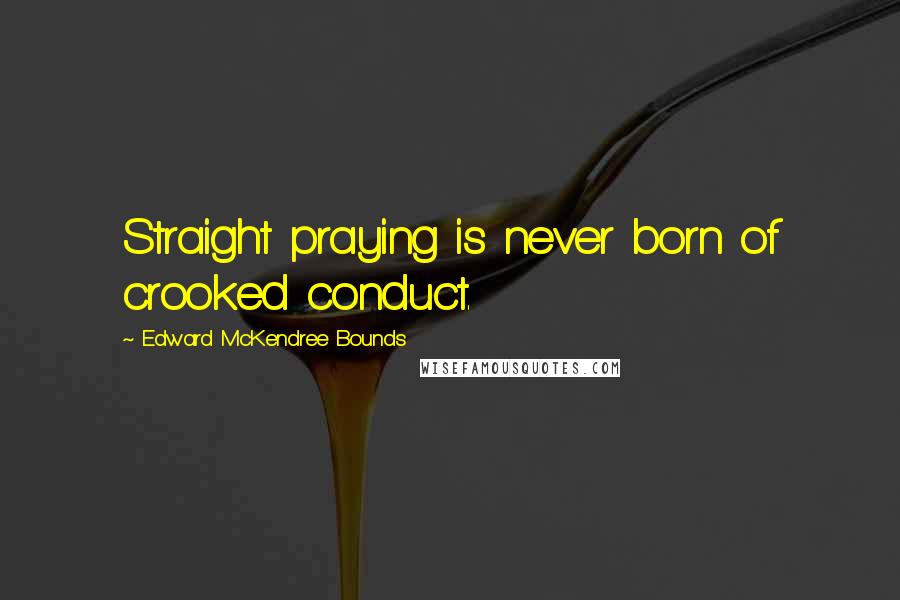 Edward McKendree Bounds Quotes: Straight praying is never born of crooked conduct.