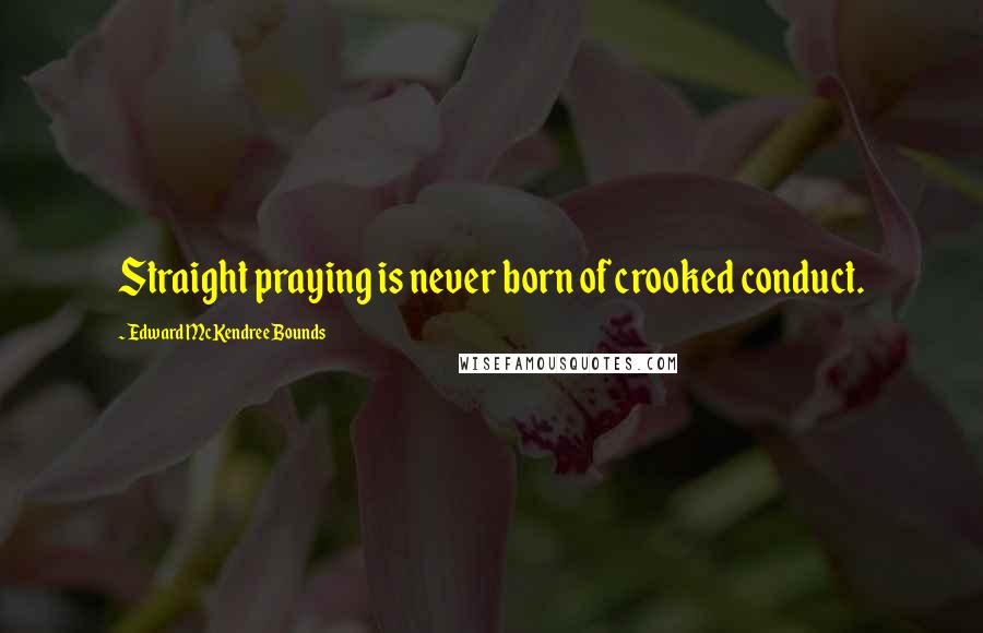Edward McKendree Bounds Quotes: Straight praying is never born of crooked conduct.