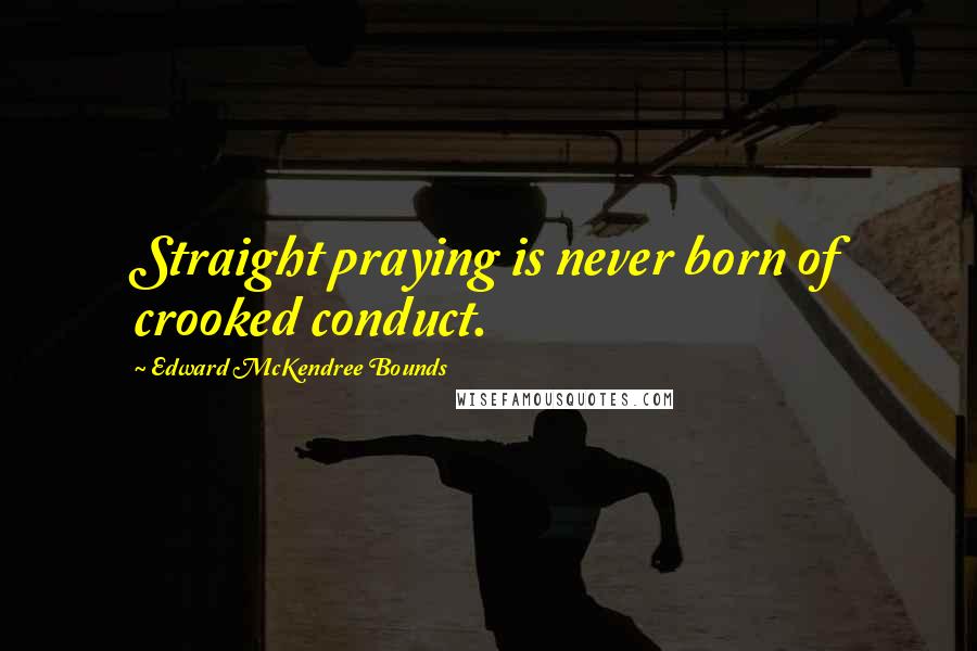 Edward McKendree Bounds Quotes: Straight praying is never born of crooked conduct.