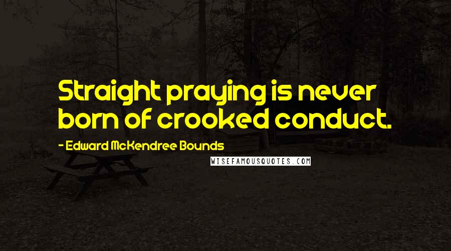 Edward McKendree Bounds Quotes: Straight praying is never born of crooked conduct.