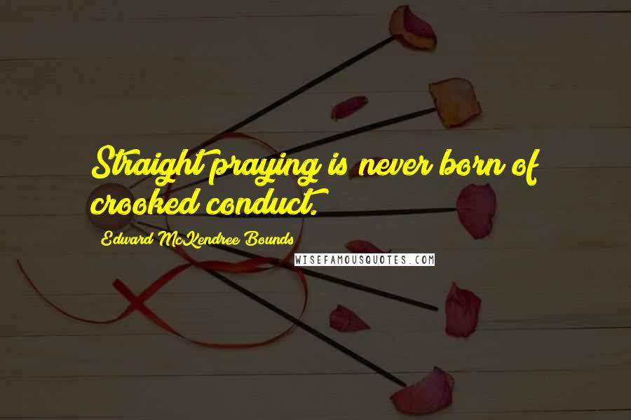 Edward McKendree Bounds Quotes: Straight praying is never born of crooked conduct.