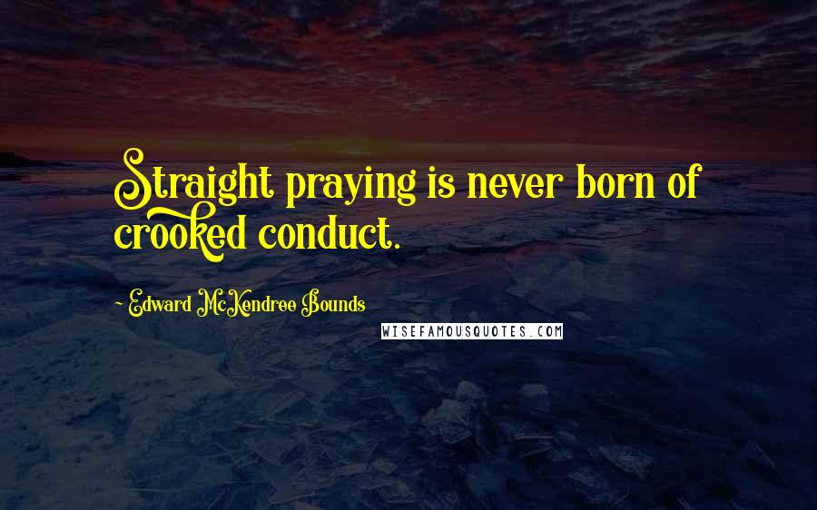 Edward McKendree Bounds Quotes: Straight praying is never born of crooked conduct.