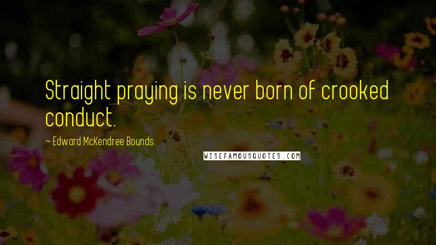 Edward McKendree Bounds Quotes: Straight praying is never born of crooked conduct.
