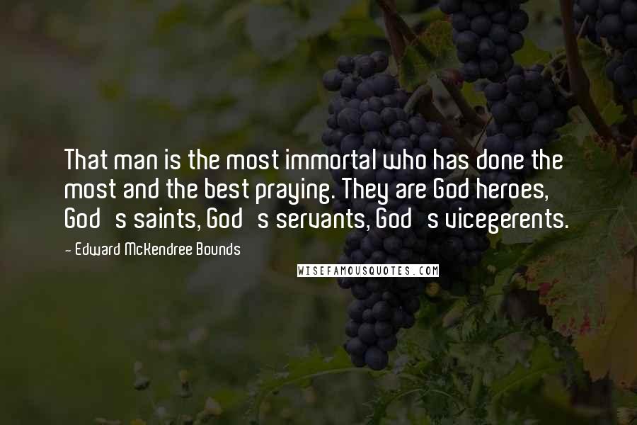 Edward McKendree Bounds Quotes: That man is the most immortal who has done the most and the best praying. They are God heroes, God's saints, God's servants, God's vicegerents.