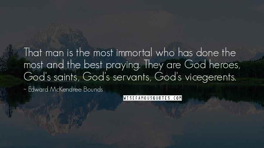 Edward McKendree Bounds Quotes: That man is the most immortal who has done the most and the best praying. They are God heroes, God's saints, God's servants, God's vicegerents.