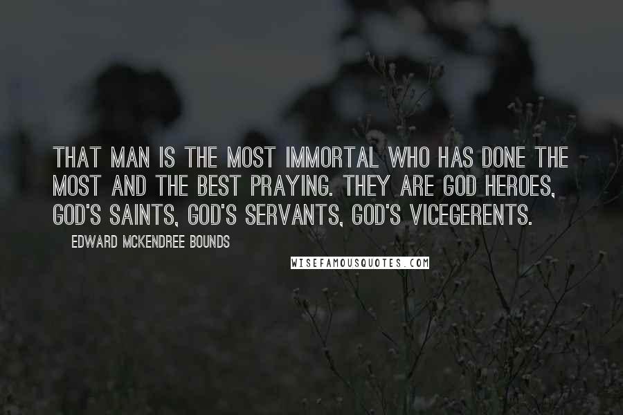 Edward McKendree Bounds Quotes: That man is the most immortal who has done the most and the best praying. They are God heroes, God's saints, God's servants, God's vicegerents.