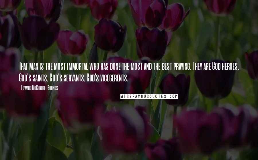 Edward McKendree Bounds Quotes: That man is the most immortal who has done the most and the best praying. They are God heroes, God's saints, God's servants, God's vicegerents.