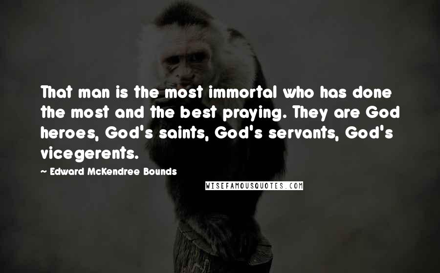 Edward McKendree Bounds Quotes: That man is the most immortal who has done the most and the best praying. They are God heroes, God's saints, God's servants, God's vicegerents.