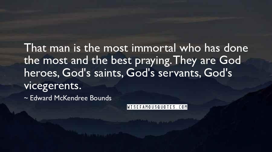 Edward McKendree Bounds Quotes: That man is the most immortal who has done the most and the best praying. They are God heroes, God's saints, God's servants, God's vicegerents.