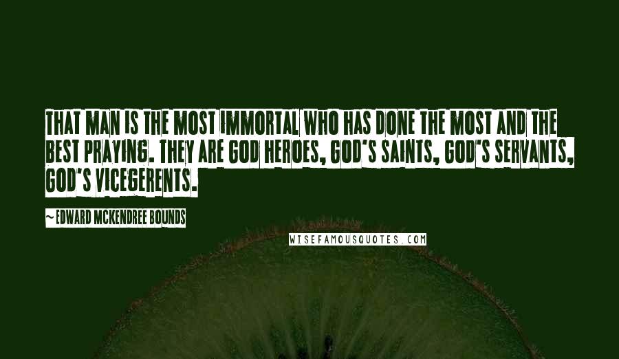 Edward McKendree Bounds Quotes: That man is the most immortal who has done the most and the best praying. They are God heroes, God's saints, God's servants, God's vicegerents.