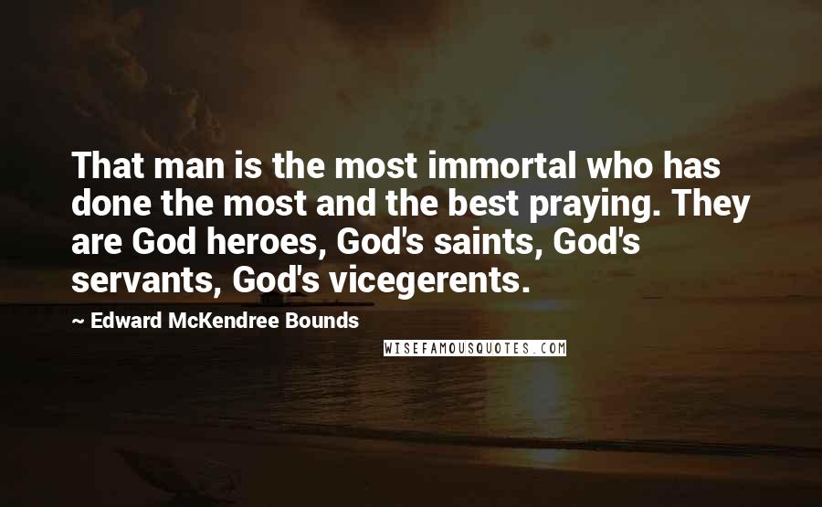 Edward McKendree Bounds Quotes: That man is the most immortal who has done the most and the best praying. They are God heroes, God's saints, God's servants, God's vicegerents.