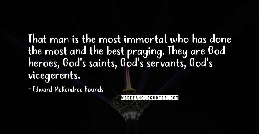 Edward McKendree Bounds Quotes: That man is the most immortal who has done the most and the best praying. They are God heroes, God's saints, God's servants, God's vicegerents.