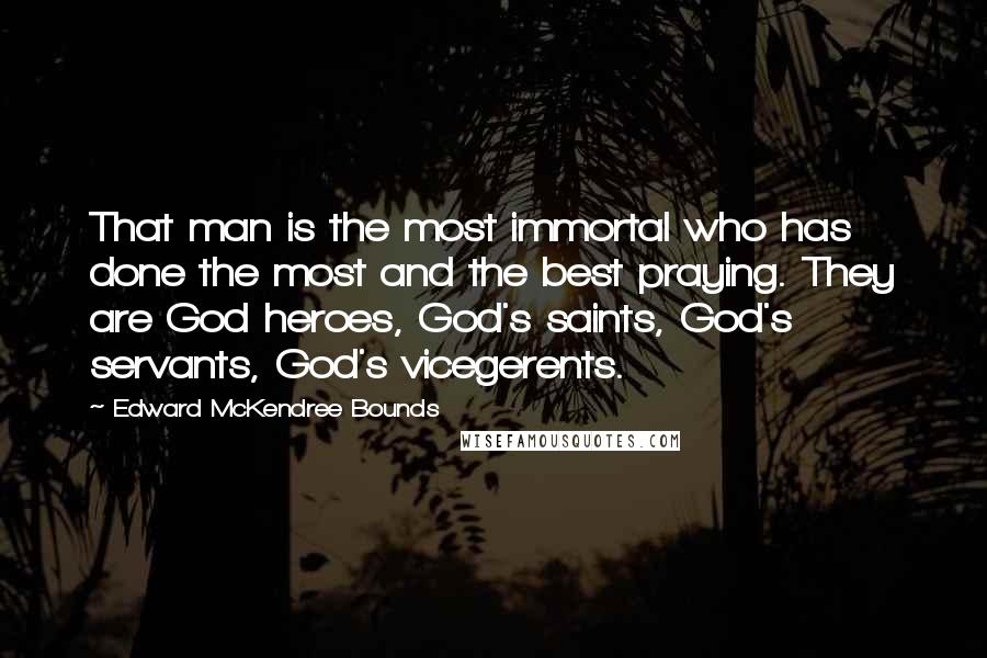 Edward McKendree Bounds Quotes: That man is the most immortal who has done the most and the best praying. They are God heroes, God's saints, God's servants, God's vicegerents.