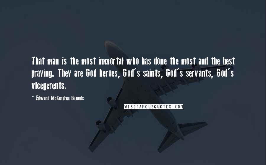 Edward McKendree Bounds Quotes: That man is the most immortal who has done the most and the best praying. They are God heroes, God's saints, God's servants, God's vicegerents.