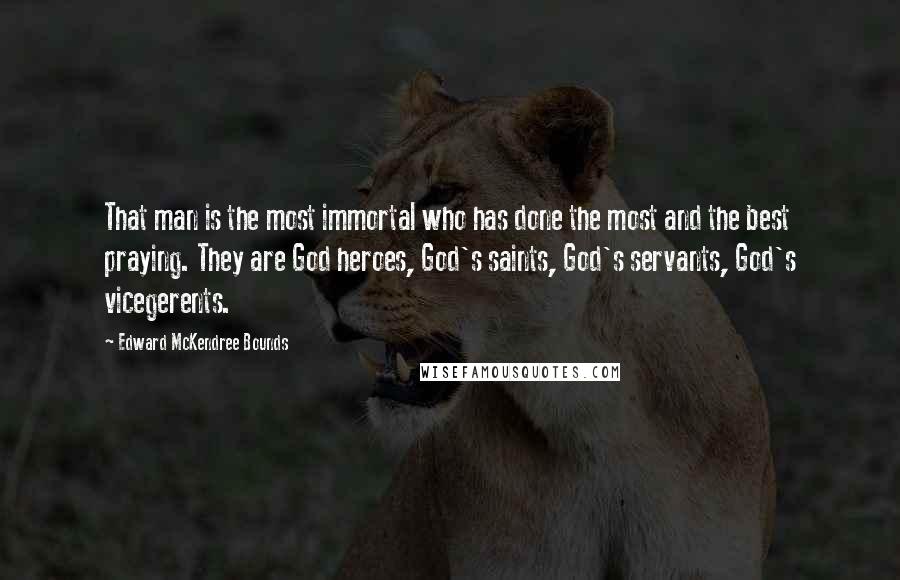 Edward McKendree Bounds Quotes: That man is the most immortal who has done the most and the best praying. They are God heroes, God's saints, God's servants, God's vicegerents.