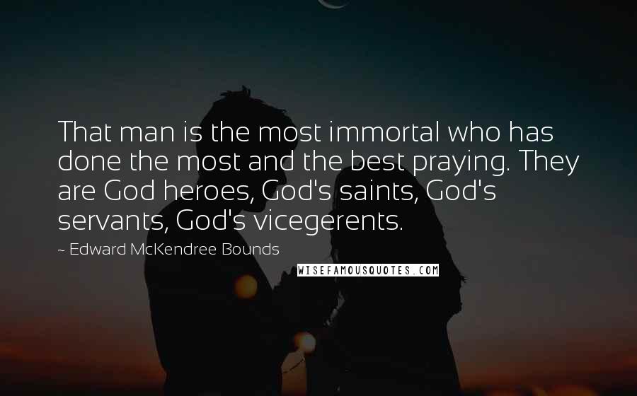 Edward McKendree Bounds Quotes: That man is the most immortal who has done the most and the best praying. They are God heroes, God's saints, God's servants, God's vicegerents.