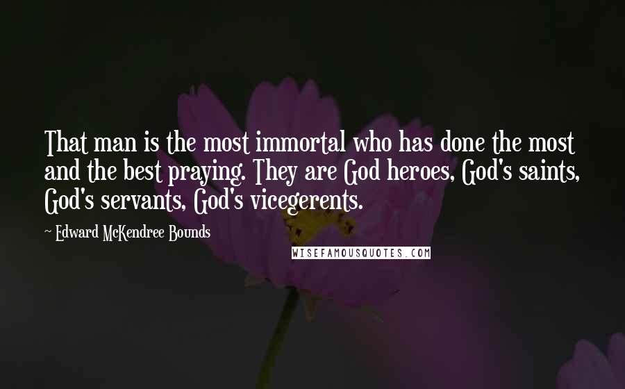 Edward McKendree Bounds Quotes: That man is the most immortal who has done the most and the best praying. They are God heroes, God's saints, God's servants, God's vicegerents.