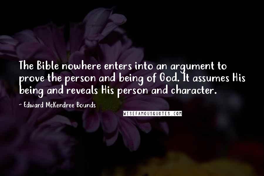Edward McKendree Bounds Quotes: The Bible nowhere enters into an argument to prove the person and being of God. It assumes His being and reveals His person and character.