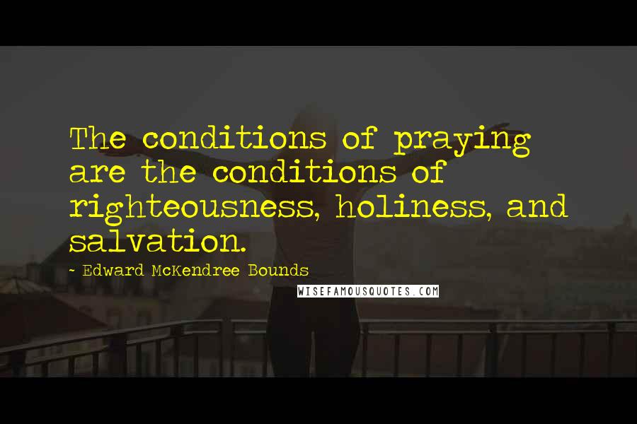 Edward McKendree Bounds Quotes: The conditions of praying are the conditions of righteousness, holiness, and salvation.