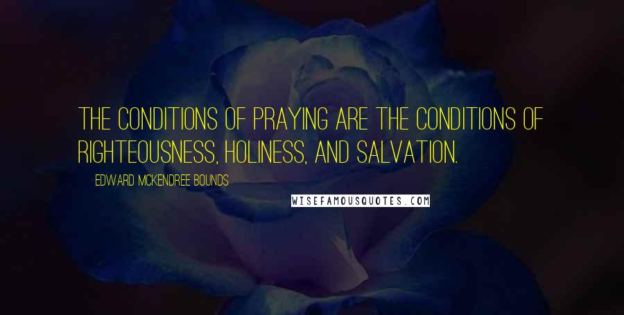 Edward McKendree Bounds Quotes: The conditions of praying are the conditions of righteousness, holiness, and salvation.