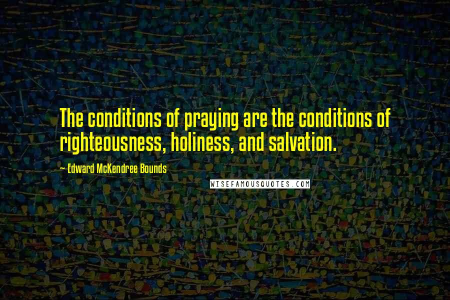 Edward McKendree Bounds Quotes: The conditions of praying are the conditions of righteousness, holiness, and salvation.