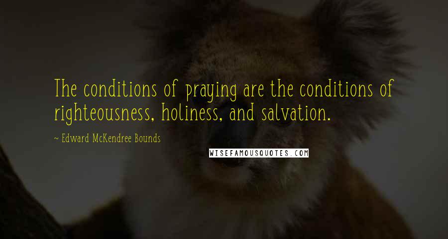 Edward McKendree Bounds Quotes: The conditions of praying are the conditions of righteousness, holiness, and salvation.