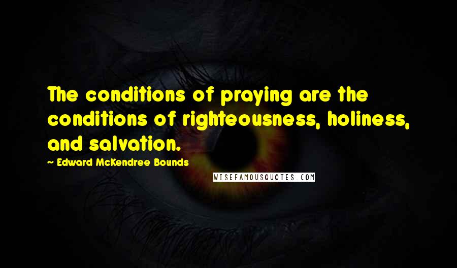Edward McKendree Bounds Quotes: The conditions of praying are the conditions of righteousness, holiness, and salvation.
